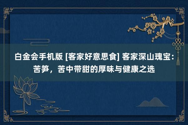 白金会手机版 [客家好意思食] 客家深山瑰宝：苦笋，苦中带甜的厚味与健康之选