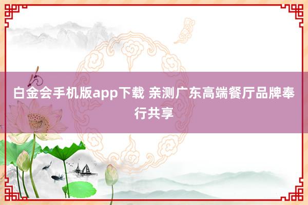 白金会手机版app下载 亲测广东高端餐厅品牌奉行共享