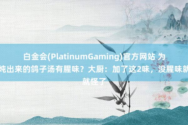 白金会(PlatinumGaming)官方网站 为什么炖出来的鸽子汤有腥味？大厨：加了这2味，没腥味就怪了