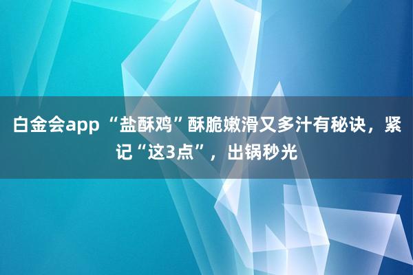 白金会app “盐酥鸡”酥脆嫩滑又多汁有秘诀，紧记“这3点”，出锅秒光