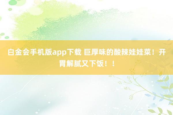 白金会手机版app下载 巨厚味的酸辣娃娃菜！开胃解腻又下饭！！
