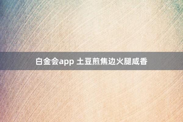 白金会app 土豆煎焦边火腿咸香