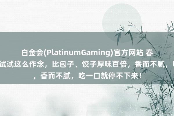 白金会(PlatinumGaming)官方网站 春天孩子不爱吃饭，试试这么作念，比包子、饺子厚味百倍，香而不腻，吃一口就停不下来！