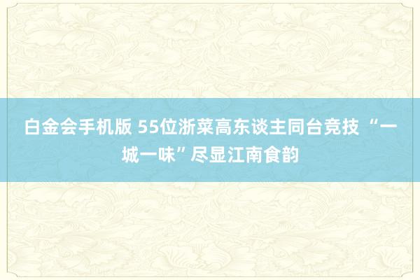 白金会手机版 55位浙菜高东谈主同台竞技 “一城一味”尽显江南食韵