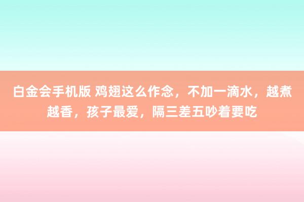 白金会手机版 鸡翅这么作念，不加一滴水，越煮越香，孩子最爱，隔三差五吵着要吃