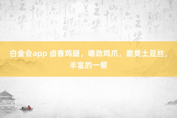 白金会app 卤香鸡腿，嚼劲鸡爪，脆爽土豆丝，丰富的一餐