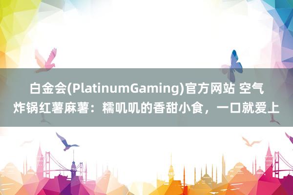 白金会(PlatinumGaming)官方网站 空气炸锅红薯麻薯：糯叽叽的香甜小食，一口就爱上