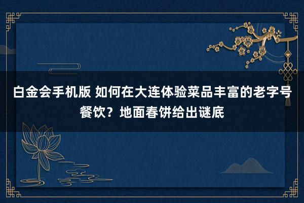 白金会手机版 如何在大连体验菜品丰富的老字号餐饮？地面春饼给出谜底