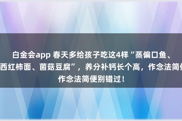 白金会app 春天多给孩子吃这4样“蒸偏口鱼、槐花饼、西红柿面、菌菇豆腐”，养分补钙长个高，作念法简便别错过！