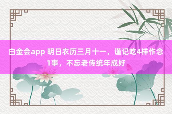 白金会app 明日农历三月十一，谨记吃4样作念1事，不忘老传统年成好