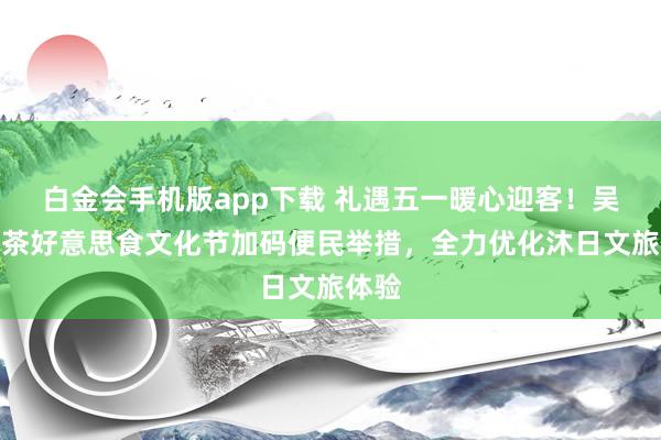 白金会手机版app下载 礼遇五一暖心迎客！吴忠早茶好意思食文化节加码便民举措，全力优化沐日文旅体验