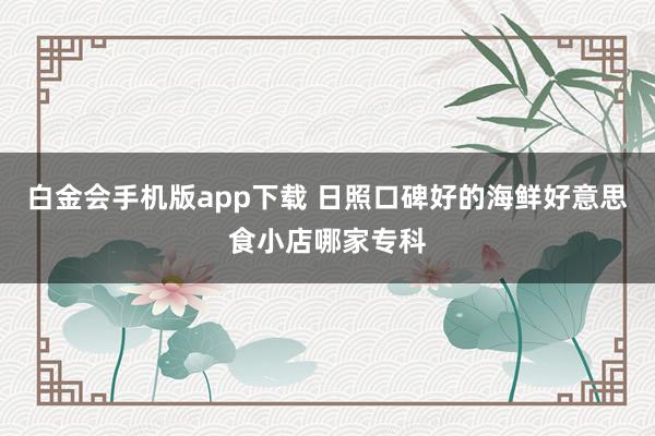 白金会手机版app下载 日照口碑好的海鲜好意思食小店哪家专科