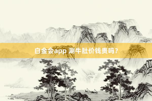 白金会app 涮牛肚价钱贵吗？