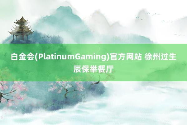 白金会(PlatinumGaming)官方网站 徐州过生辰保举餐厅