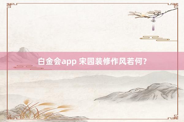 白金会app 宋园装修作风若何？