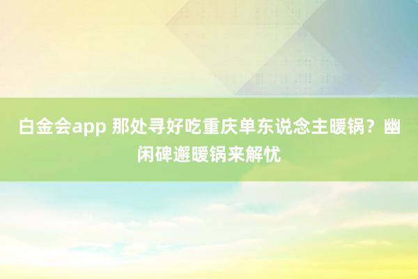 白金会app 那处寻好吃重庆单东说念主暖锅？幽闲碑邂暖锅来解忧