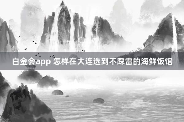 白金会app 怎样在大连选到不踩雷的海鲜饭馆