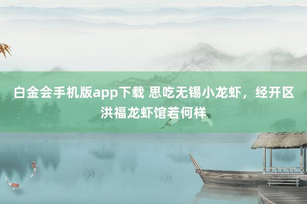 白金会手机版app下载 思吃无锡小龙虾，经开区洪福龙虾馆若何样