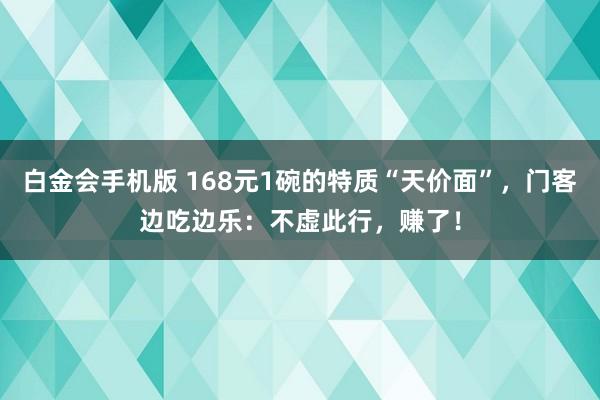 白金会手机版 168元1碗的特质“天价面”，门客边吃边乐：不虚此行，赚了！