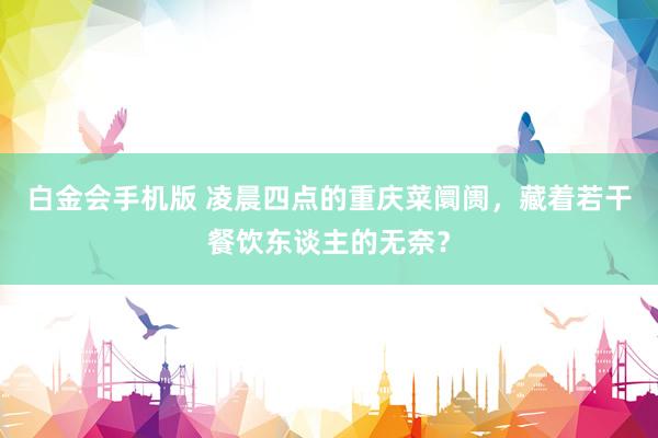 白金会手机版 凌晨四点的重庆菜阛阓，藏着若干餐饮东谈主的无奈？