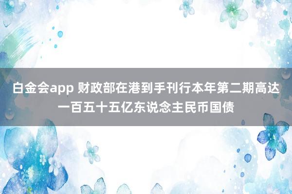 白金会app 财政部在港到手刊行本年第二期高达一百五十五亿东说念主民币国债