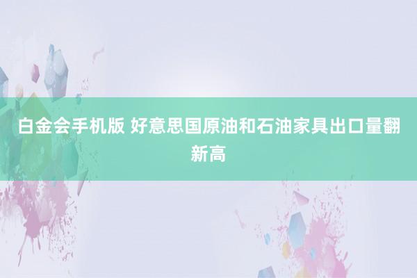 白金会手机版 好意思国原油和石油家具出口量翻新高