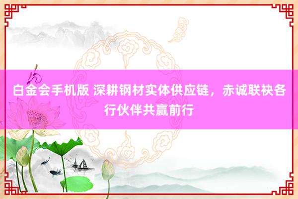 白金会手机版 深耕钢材实体供应链，赤诚联袂各行伙伴共赢前行