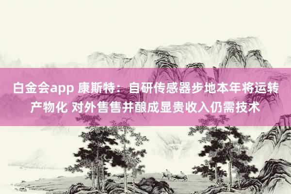 白金会app 康斯特：自研传感器步地本年将运转产物化 对外售售并酿成显贵收入仍需技术