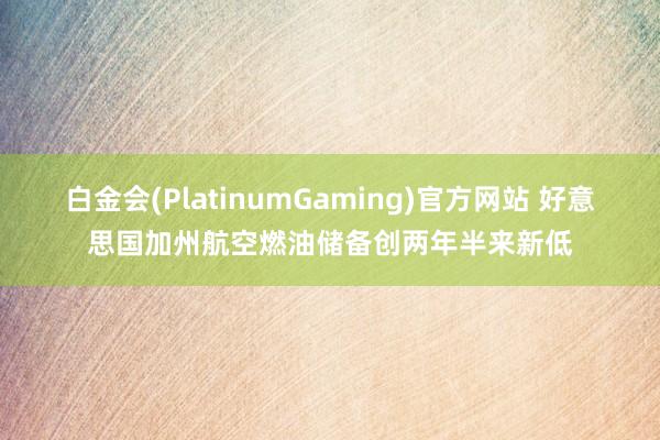 白金会(PlatinumGaming)官方网站 好意思国加州航空燃油储备创两年半来新低