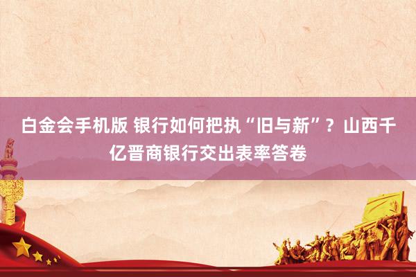 白金会手机版 银行如何把执“旧与新”？山西千亿晋商银行交出表率答卷
