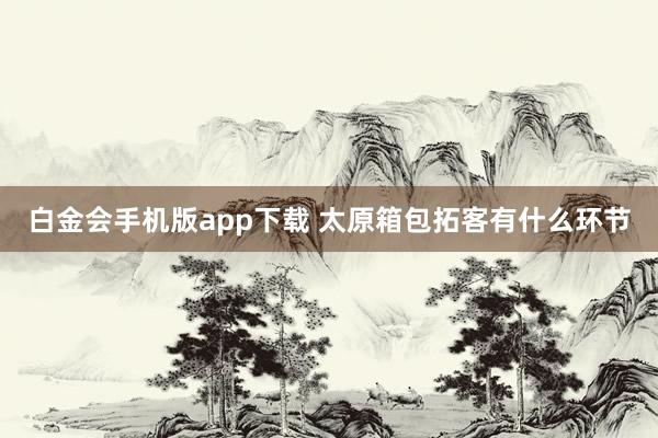 白金会手机版app下载 太原箱包拓客有什么环节