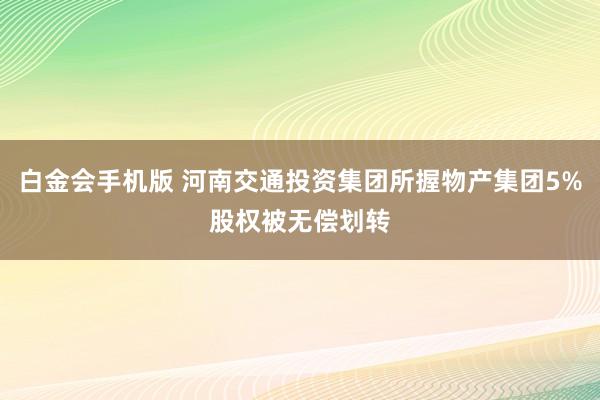 白金会手机版 河南交通投资集团所握物产集团5%股权被无偿划转