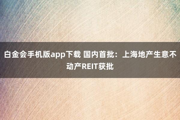 白金会手机版app下载 国内首批：上海地产生意不动产REIT获批