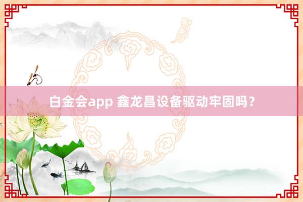 白金会app 鑫龙昌设备驱动牢固吗？