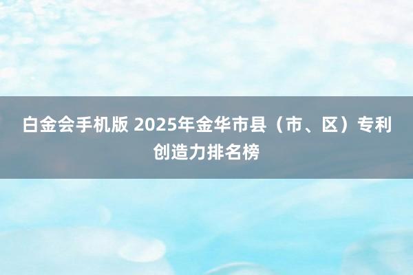 白金会手机版 2025年金华市县（市、区）专利创造力排名榜