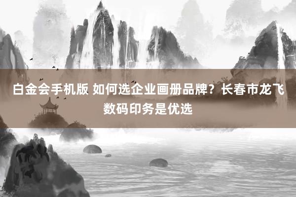 白金会手机版 如何选企业画册品牌？长春市龙飞数码印务是优选