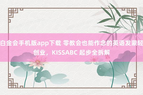 白金会手机版app下载 零教会也能作念的英语发蒙轻创业，KISSABC 起步全拆解