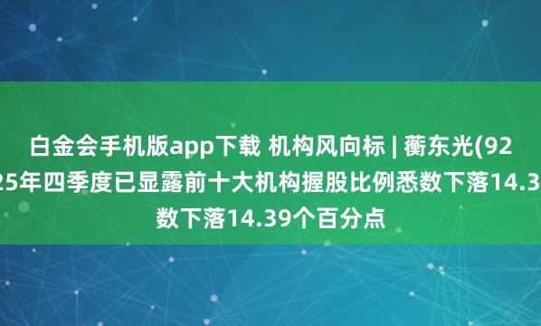白金会手机版app下载 机构风向标 | 蘅东光(920045)2025年四季度已显露前十大机构握股比例悉数下落14.39个百分点