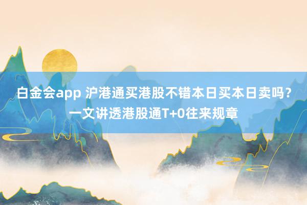 白金会app 沪港通买港股不错本日买本日卖吗？一文讲透港股通T+0往来规章