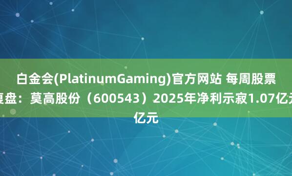 白金会(PlatinumGaming)官方网站 每周股票复盘：莫高股份（600543）2025年净利示寂1.07亿元