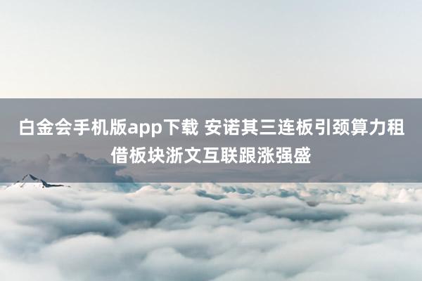 白金会手机版app下载 安诺其三连板引颈算力租借板块浙文互联跟涨强盛