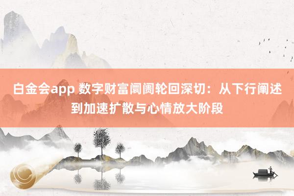 白金会app 数字财富阛阓轮回深切：从下行阐述到加速扩散与心情放大阶段