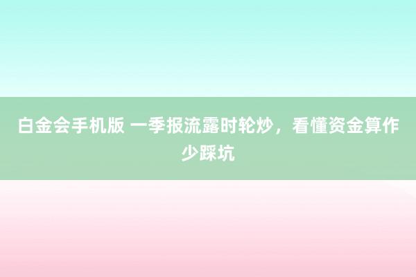 白金会手机版 一季报流露时轮炒，看懂资金算作少踩坑