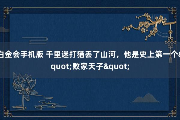 白金会手机版 千里迷打猎丢了山河，他是史上第一个"败家天子"