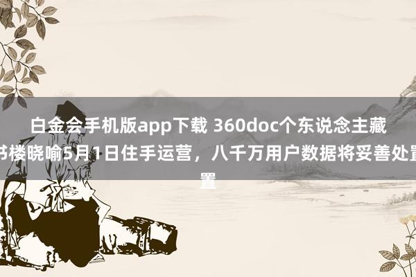 白金会手机版app下载 360doc个东说念主藏书楼晓喻5月1日住手运营，八千万用户数据将妥善处置