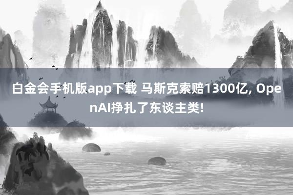白金会手机版app下载 马斯克索赔1300亿， OpenAI挣扎了东谈主类!