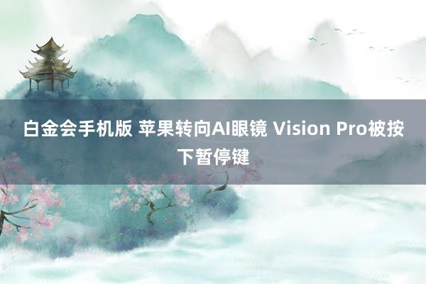 白金会手机版 苹果转向AI眼镜 Vision Pro被按下暂停键