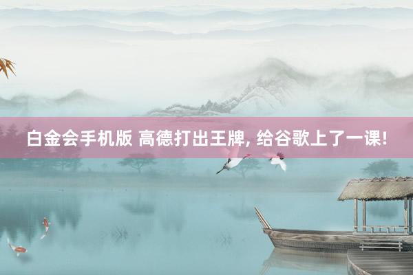 白金会手机版 高德打出王牌， 给谷歌上了一课!