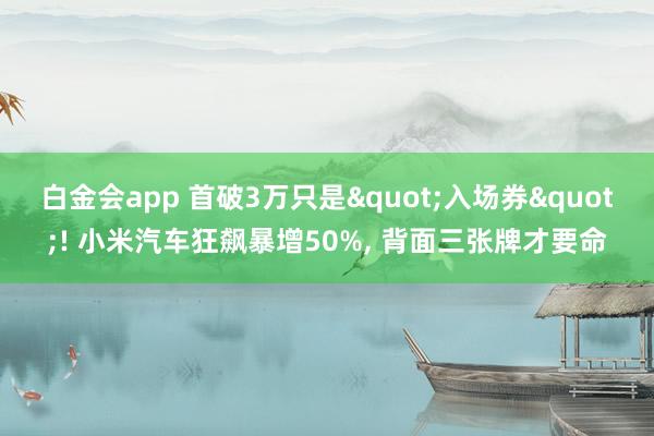 白金会app 首破3万只是"入场券"! 小米汽车狂飙暴增50%, 背面三张牌才要命
