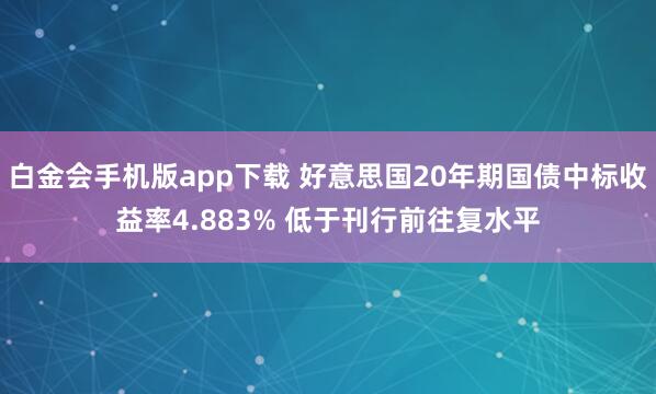 白金会手机版app下载 好意思国20年期国债中标收益率4.883% 低于刊行前往复水平